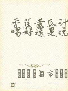 香蕉黄瓜汁早上喝好还是晚上喝好