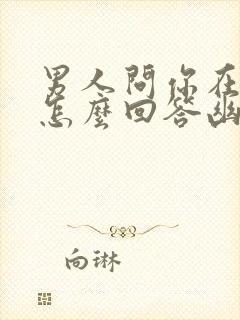 男人问你在干嘛怎么回答幽默