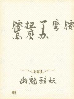 腰扭了弯腰就疼怎么办