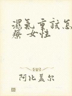 湿气重该怎么治疗 女性