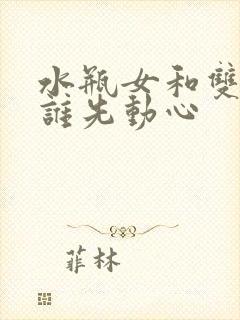 水瓶女和双子男谁先动心