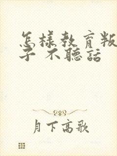 怎样教育叛逆孩子 不听话