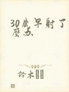 30岁早射了怎么办