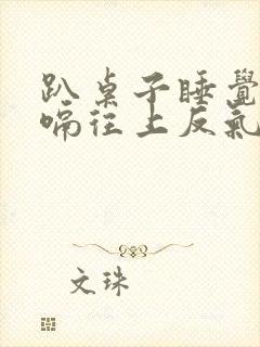 趴桌子睡觉老打嗝往上反气