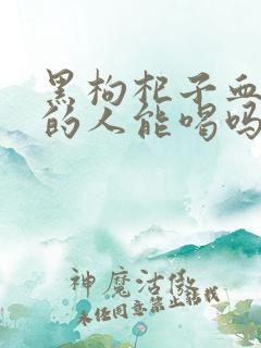 黑枸杞子血糖高的人能喝吗