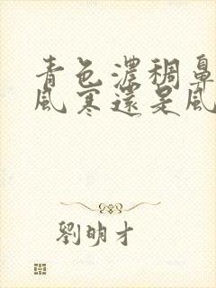 青色浓稠鼻涕是风寒还是风热