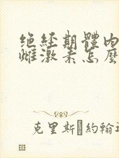 绝经期体内缺乏雌激素怎么补