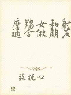 摩羯女和射手女适合做朋友吗