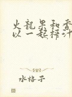 火龙果和香蕉可以一起榨汁吗