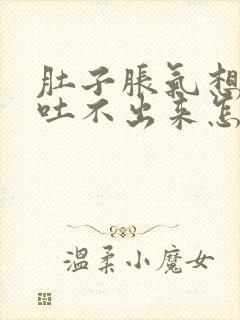 肚子胀气想吐又吐不出来怎么回事