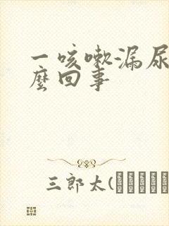 一咳嗽漏尿是怎么回事