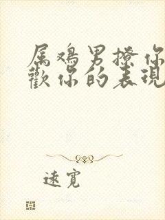 属鸡男撩你和喜欢你的表现