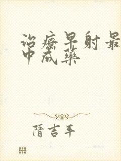 治疗早射最好的中成药