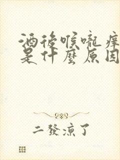 酒后喉咙痒干咳是什么原因