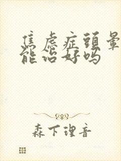 焦虑症头晕头疼能治好吗