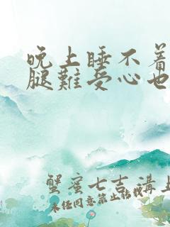 晚上睡不着觉小腿难受心也难受