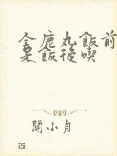 全鹿丸饭前吃还是饭后吃