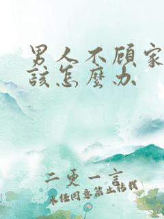 男人不顾家女人该怎么办