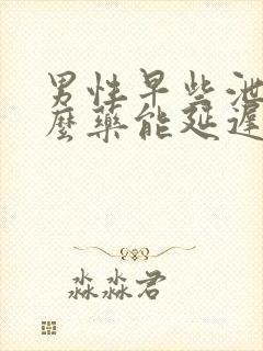 男性早些泄吃什么药能延迟