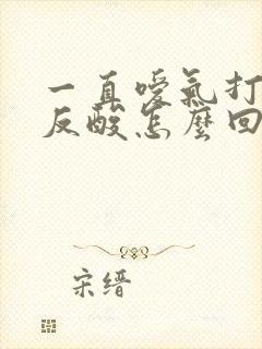 一直嗳气打嗝不反酸怎么回事