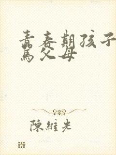 青春期孩子叛逆骂父母