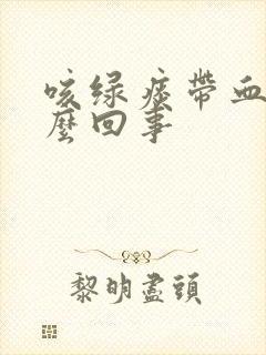 咳绿痰带血丝怎么回事