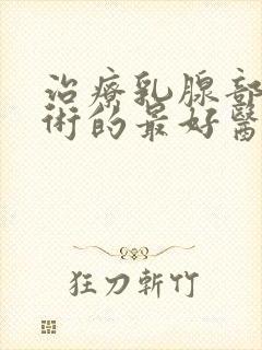 治疗乳腺部瘤手术的最好医院