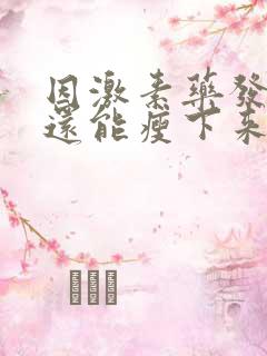 因激素药发胖的还能瘦下来吗