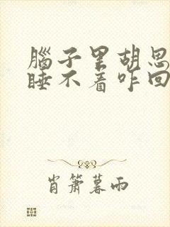 脑子里胡思乱想睡不着咋回事