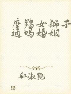 摩羯女狮子男合适吗婚姻