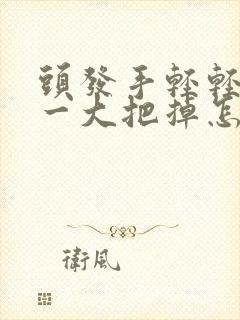 头发手轻轻一拉一大把掉怎么回事