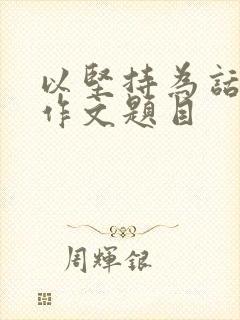 以坚持为话题的作文题目