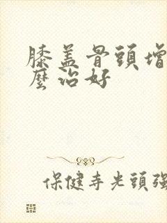 膝盖骨头增生怎么治好