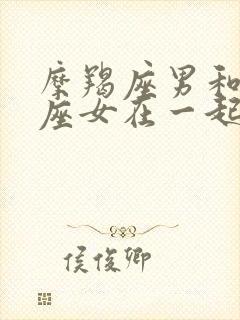 摩羯座男和白羊座女在一起合适吗