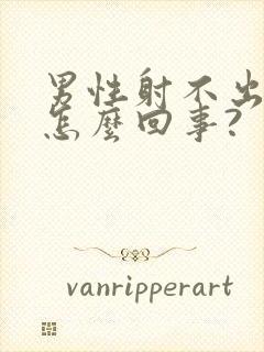 男性射不出精是怎么回事?