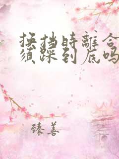 换挡时离合器必须踩到底吗