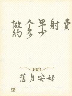 做个早射费用大约多少