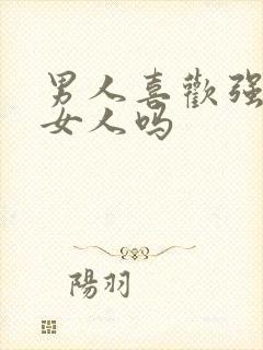 男人喜欢强势的女人吗