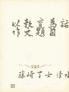 以教育为话题的作文题目