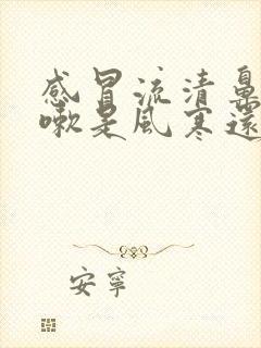 感冒流清鼻涕咳嗽是风寒还是风热