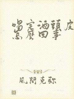 喝完酒头皮发痒怎么回事