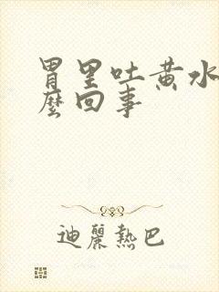 胃里吐黄水是怎么回事