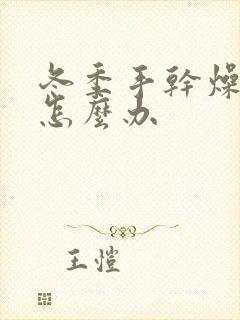 冬季手干燥脱皮怎么办