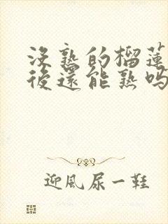 没熟的榴莲打开后还能熟吗