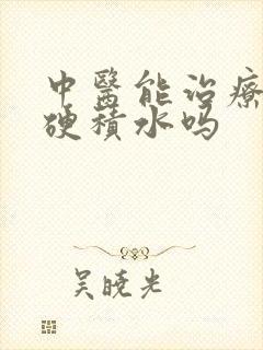 中医能治疗肝发硬积水吗