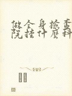 做全身检查去医院挂什么科