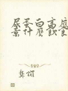 尿蛋白高应该注意什么饮食