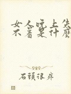 女人晚上失眠睡不着是什么原因引起的