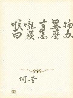 喉咙有异物感有白痰怎么办