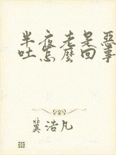 半夜老是恶心想吐怎么回事